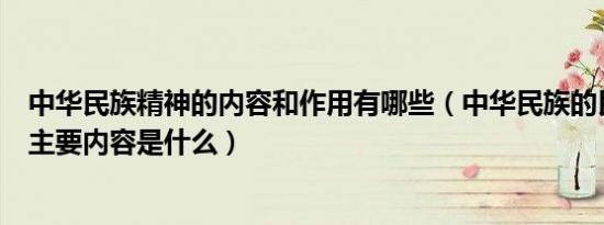 中华民族精神的内容和作用有哪些（中华民族的民族精神的主要内容是什么）