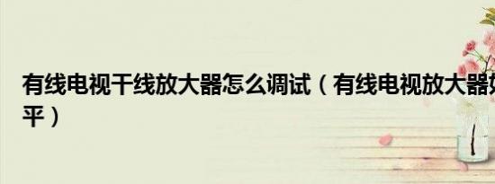 有线电视干线放大器怎么调试（有线电视放大器如何调节电平）