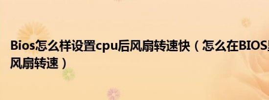 Bios怎么样设置cpu后风扇转速快（怎么在BIOS里调快CPU风扇转速）