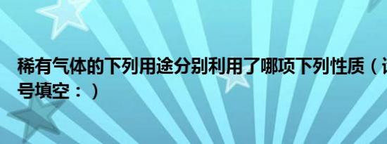 稀有气体的下列用途分别利用了哪项下列性质（请用字母序号填空：）