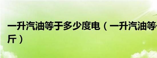 一升汽油等于多少度电（一升汽油等于多少公斤）