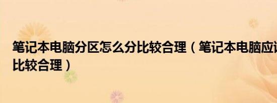 笔记本电脑分区怎么分比较合理（笔记本电脑应该如何分区比较合理）