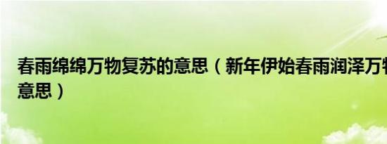 春雨绵绵万物复苏的意思（新年伊始春雨润泽万物苏复什么意思）