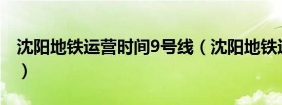 沈阳地铁运营时间9号线（沈阳地铁运营时间）