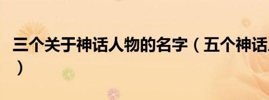 三个关于神话人物的名字（五个神话人物名字）