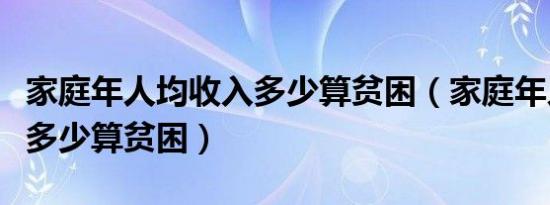 家庭年人均收入多少算贫困（家庭年人均收入多少算贫困）