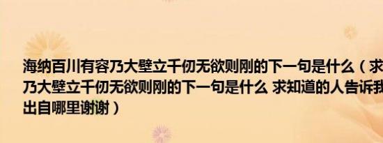 海纳百川有容乃大壁立千仞无欲则刚的下一句是什么（求海纳百川有容乃大壁立千仞无欲则刚的下一句是什么 求知道的人告诉我下一句是什么出自哪里谢谢）