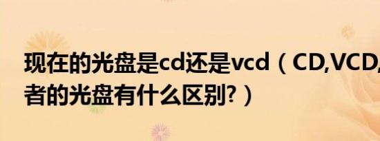 现在的光盘是cd还是vcd（CD,VCD,DVD,三者的光盘有什么区别?）