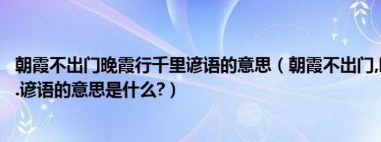 朝霞不出门晚霞行千里谚语的意思（朝霞不出门,晚霞行千里.谚语的意思是什么?）