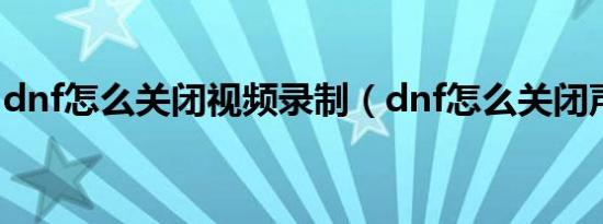 dnf怎么关闭视频录制（dnf怎么关闭声音啊）