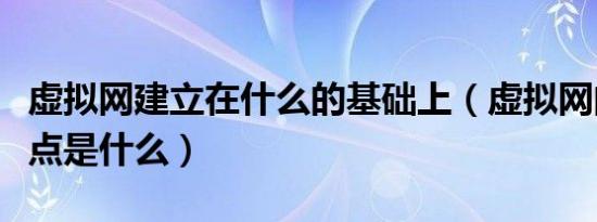 虚拟网建立在什么的基础上（虚拟网的主要特点是什么）