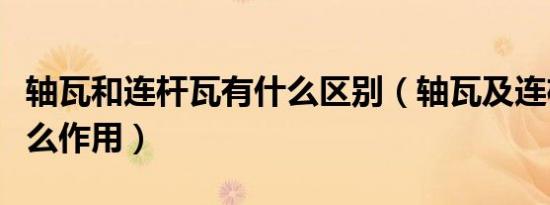 轴瓦和连杆瓦有什么区别（轴瓦及连杆瓦起什么作用）