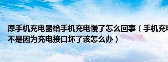 原手机充电器给手机充电慢了怎么回事（手机充电变慢了是不是因为充电接口坏了该怎么办）