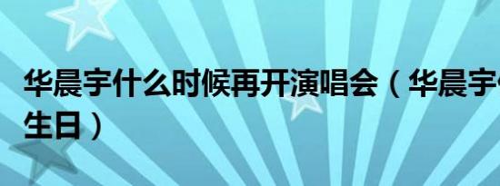 华晨宇什么时候再开演唱会（华晨宇什么时候生日）