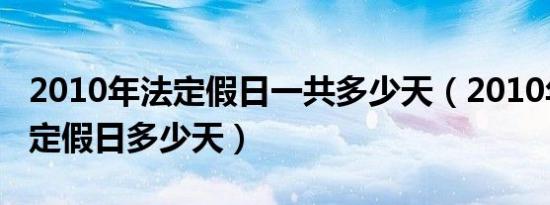 2010年法定假日一共多少天（2010年春节法定假日多少天）