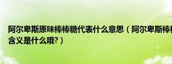 阿尔卑斯原味棒棒糖代表什么意思（阿尔卑斯棒棒糖原味的含义是什么哦?）