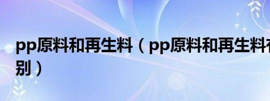 pp原料和再生料（pp原料和再生料有什么区别）