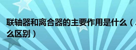 联轴器和离合器的主要作用是什么（二者有什么区别）