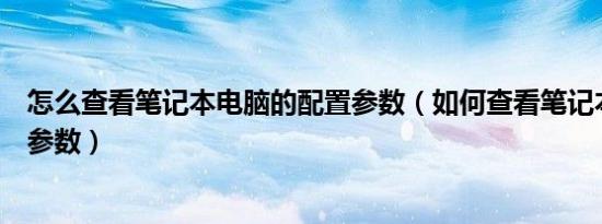 怎么查看笔记本电脑的配置参数（如何查看笔记本电脑配置参数）