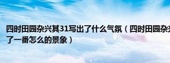 四时田园杂兴其31写出了什么气氛（四时田园杂兴其31写出了一番怎么的景象）