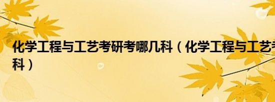 化学工程与工艺考研考哪几科（化学工程与工艺考研考哪几科）