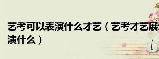 艺考可以表演什么才艺（艺考才艺展示最好表演什么）