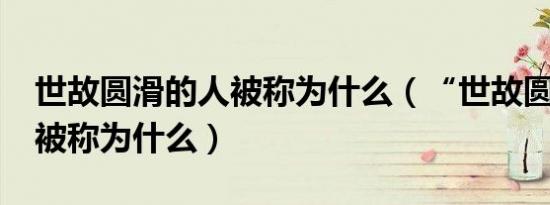 世故圆滑的人被称为什么（“世故圆滑的人”被称为什么）