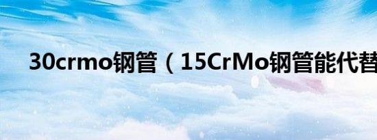 30crmo钢管（15CrMo钢管能代替20）