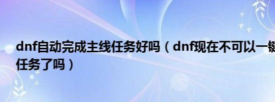 dnf自动完成主线任务好吗（dnf现在不可以一键完成主线任务了吗）