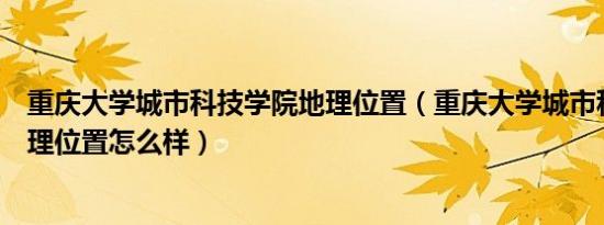 重庆大学城市科技学院地理位置（重庆大学城市科技学院地理位置怎么样）