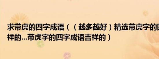 求带虎的四字成语（（越多越好）精选带虎字的四字成语吉祥的...带虎字的四字成语吉祥的）