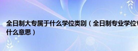 全日制大专属于什么学位类别（全日制专业学位专业领域是什么意思）