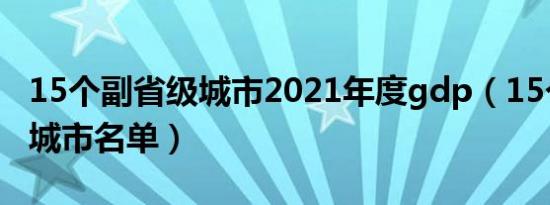 15个副省级城市2021年度gdp（15个副省级城市名单）