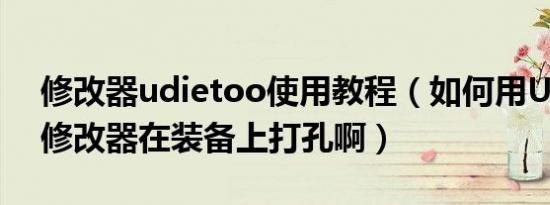 修改器udietoo使用教程（如何用UdieToo修改器在装备上打孔啊）