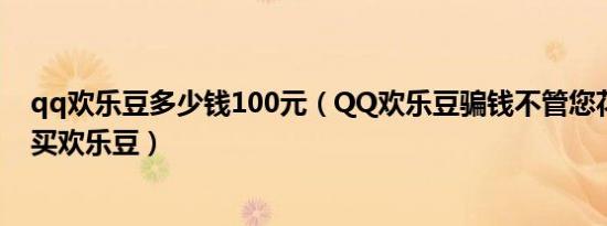 qq欢乐豆多少钱100元（QQ欢乐豆骗钱不管您花多少钱去买欢乐豆）