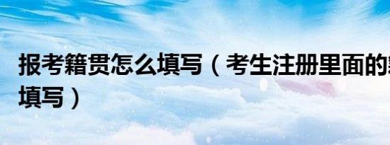 报考籍贯怎么填写（考生注册里面的籍贯怎么填写）