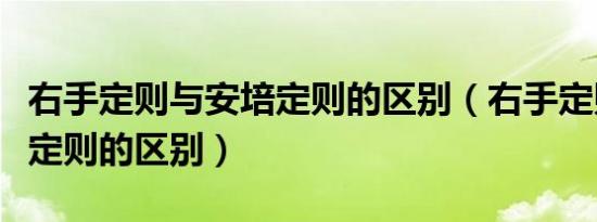 右手定则与安培定则的区别（右手定则与安培定则的区别）