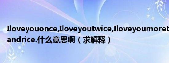 Iloveyouonce,Iloveyoutwice,Iloveyoumorethanbeansandrice.什么意思啊（求解释）