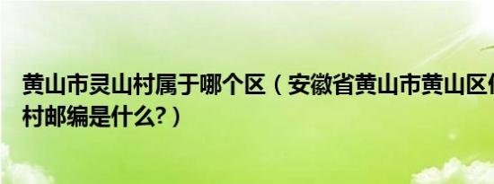 黄山市灵山村属于哪个区（安徽省黄山市黄山区仙源镇叶家村邮编是什么?）