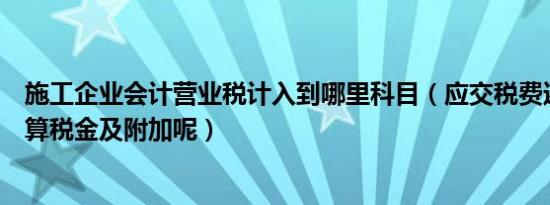 施工企业会计营业税计入到哪里科目（应交税费还是工程结算税金及附加呢）