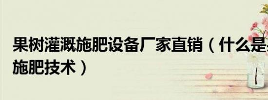 果树灌溉施肥设备厂家直销（什么是果树灌溉施肥技术）