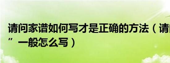 请问家谱如何写才是正确的方法（请问“家谱”一般怎么写）