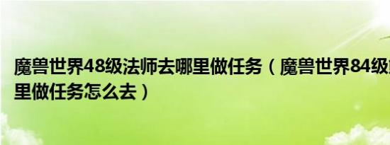 魔兽世界48级法师去哪里做任务（魔兽世界84级熊猫人去哪里做任务怎么去）