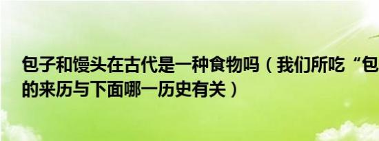 包子和馒头在古代是一种食物吗（我们所吃“包子、馒头”的来历与下面哪一历史有关）