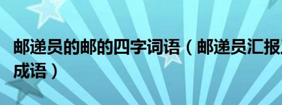 邮递员的邮的四字词语（邮递员汇报工作打一成语）