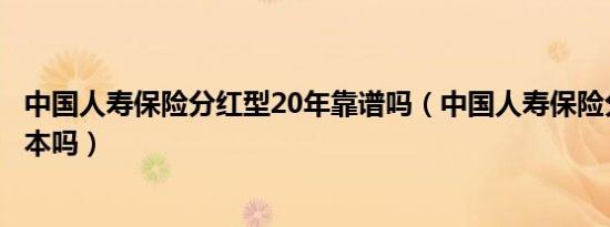 中国人寿保险分红型20年靠谱吗（中国人寿保险分红型能保本吗）