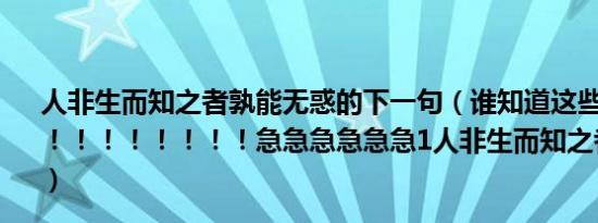 人非生而知之者孰能无惑的下一句（谁知道这些句子的意思！！！！！！！！急急急急急急1人非生而知之者,孰能无惑?）