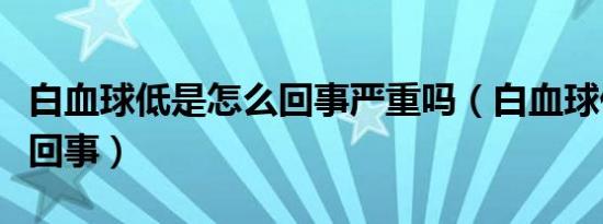 白血球低是怎么回事严重吗（白血球低是怎么回事）