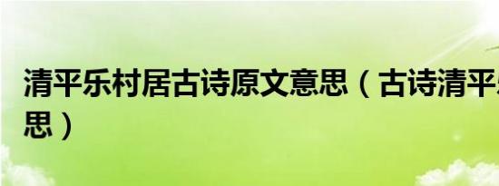 清平乐村居古诗原文意思（古诗清平乐村居意思）