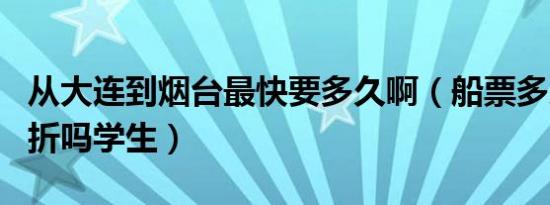 从大连到烟台最快要多久啊（船票多少啊   打折吗学生）